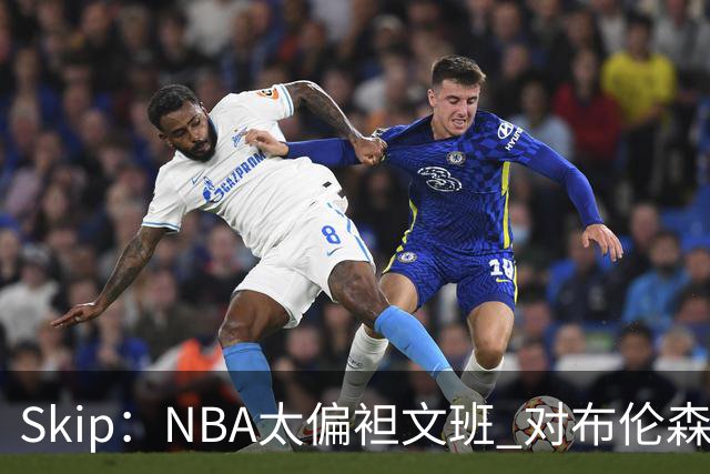 Skip：NBA太偏袒文班 对布伦森做出扎扎垫伦纳德脚的动作却没被吹